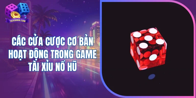 Các cửa cược cơ bản hoạt động trong game tài xỉu nổ hũ