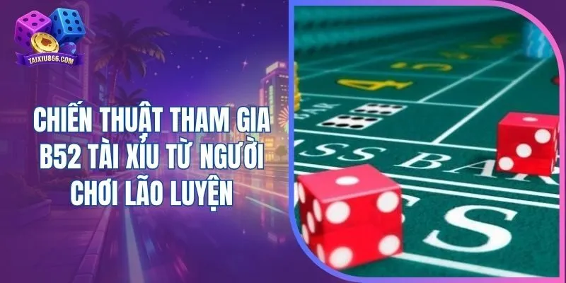 Chiến thuật tham gia B52 tài xỉu từ người chơi lão luyện