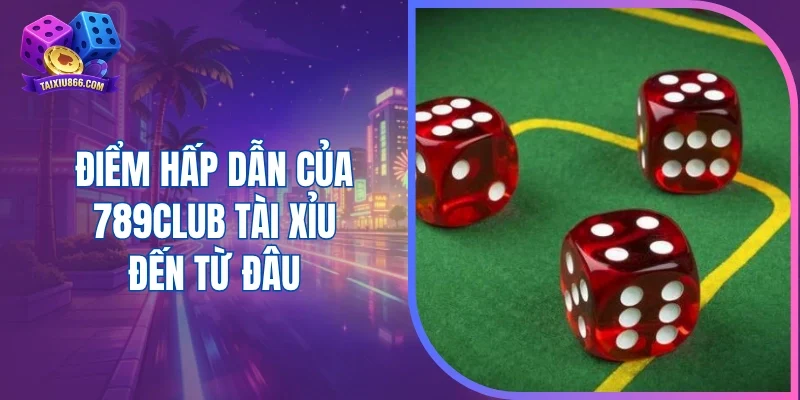 Điểm hấp dẫn của 789club tài xỉu đến từ đâu