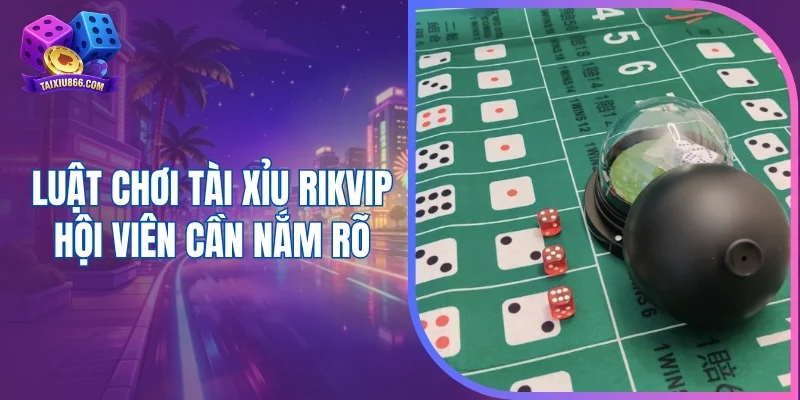 Luật chơi tài xỉu Rikvip hội viên cần nắm rõ