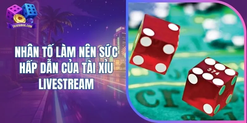 Nhân tố làm nên sức hấp dẫn của tài xỉu livestream
