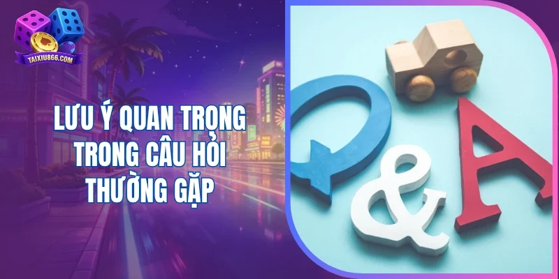 Những lưu ý quan trọng trong câu hỏi thường gặp