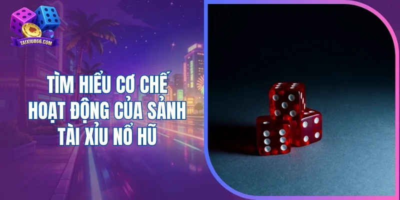 Tìm hiểu cơ chế hoạt động của sảnh tài xỉu nổ hũ