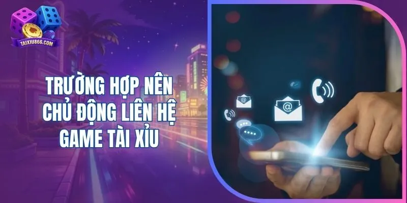 Trường hợp nên chủ động liên hệ game tài xỉu