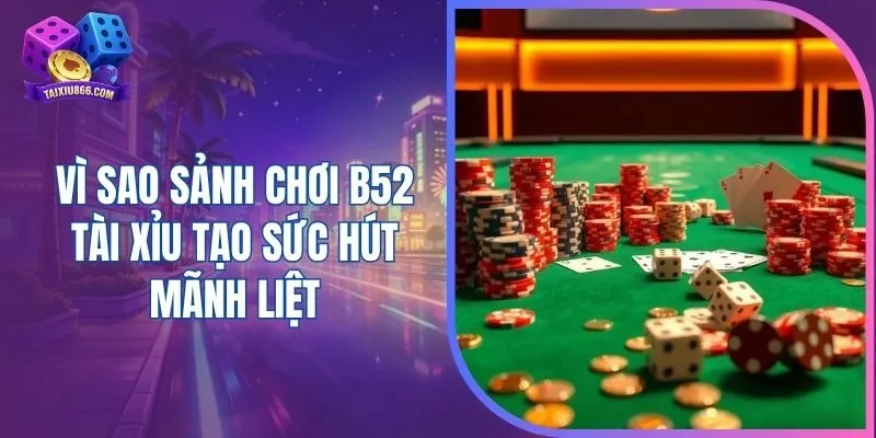 Vì sao sảnh chơi B52 tài xỉu tạo sức hút mãnh liệt